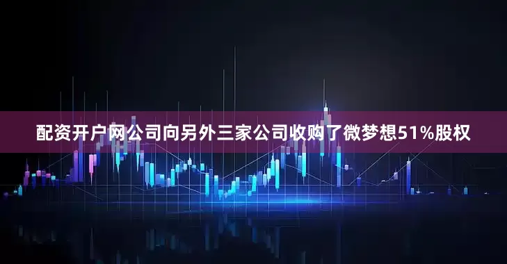 配资开户网公司向另外三家公司收购了微梦想51%股权