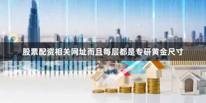 股票配资相关网址而且每层都是专研黄金尺寸