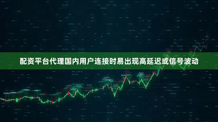 配资平台代理国内用户连接时易出现高延迟或信号波动