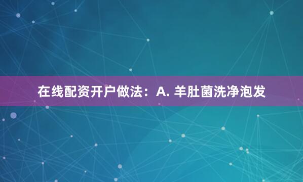 在线配资开户做法：A. 羊肚菌洗净泡发