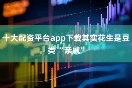 十大配资平台app下载其实花生是豆类 “亲戚”