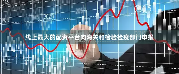 线上最大的配资平台向海关和检验检疫部门申报