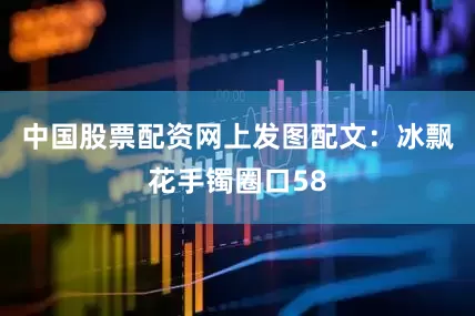 中国股票配资网上发图配文：冰飘花手镯圈口58