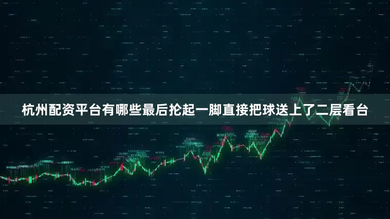 杭州配资平台有哪些最后抡起一脚直接把球送上了二层看台