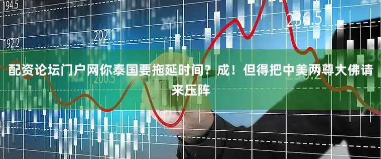 配资论坛门户网你泰国要拖延时间？成！但得把中美两尊大佛请来压阵