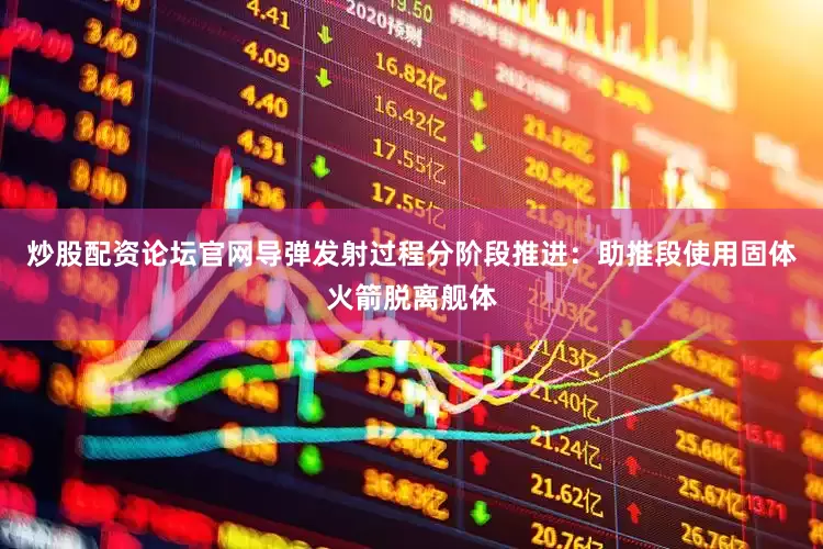 炒股配资论坛官网导弹发射过程分阶段推进：助推段使用固体火箭脱离舰体