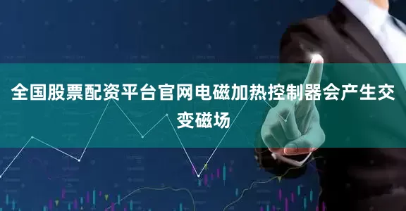 全国股票配资平台官网电磁加热控制器会产生交变磁场