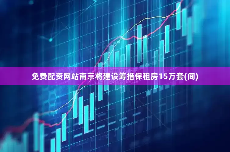 免费配资网站南京将建设筹措保租房15万套(间)