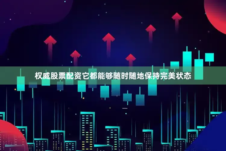 权威股票配资它都能够随时随地保持完美状态