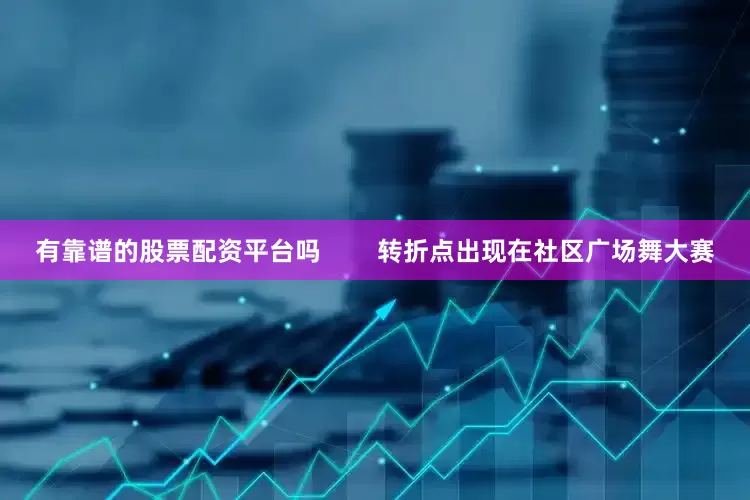 有靠谱的股票配资平台吗        转折点出现在社区广场舞大赛