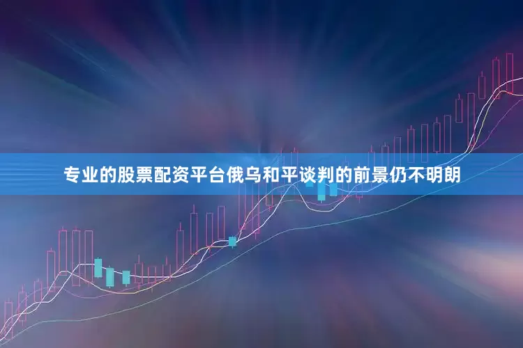 专业的股票配资平台俄乌和平谈判的前景仍不明朗