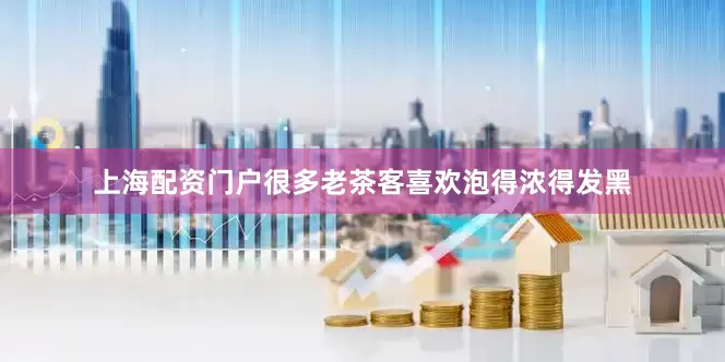 上海配资门户很多老茶客喜欢泡得浓得发黑