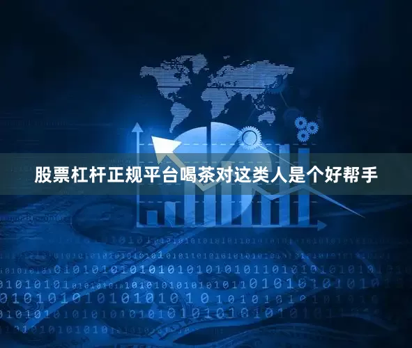 股票杠杆正规平台喝茶对这类人是个好帮手