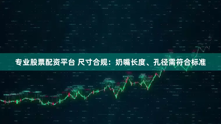 专业股票配资平台 尺寸合规：奶嘴长度、孔径需符合标准
