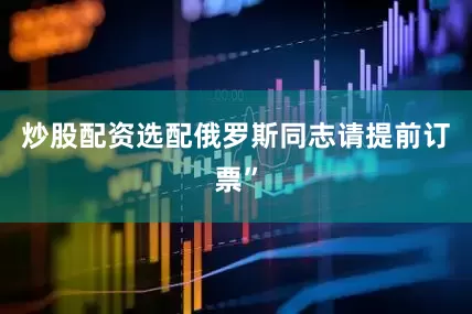 炒股配资选配俄罗斯同志请提前订票”
