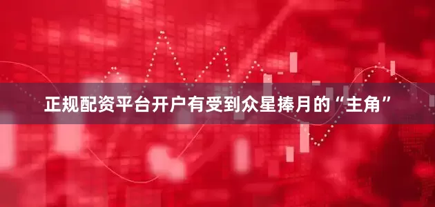 正规配资平台开户有受到众星捧月的“主角”