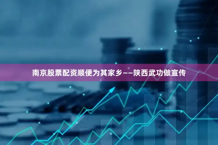 南京股票配资顺便为其家乡——陕西武功做宣传