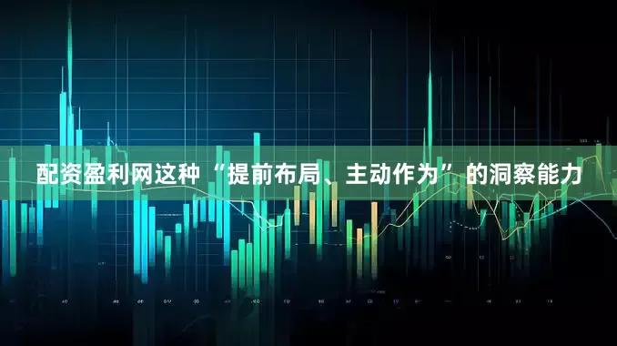 配资盈利网这种 “提前布局、主动作为” 的洞察能力