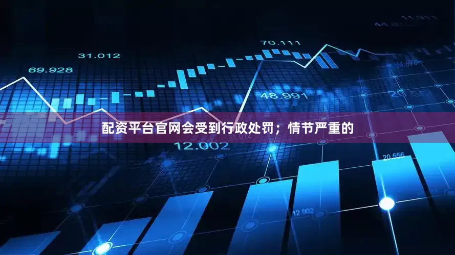 配资平台官网会受到行政处罚；情节严重的
