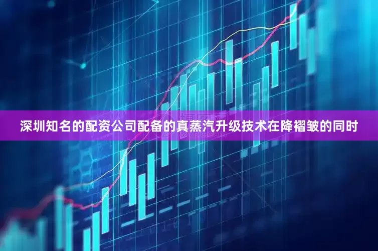 深圳知名的配资公司配备的真蒸汽升级技术在降褶皱的同时