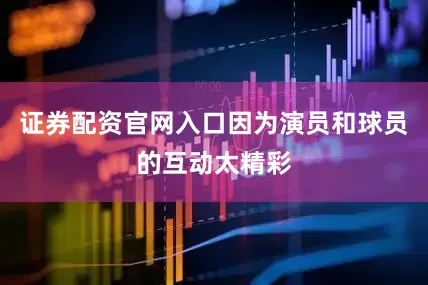 证券配资官网入口因为演员和球员的互动太精彩
