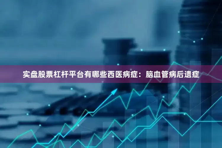 实盘股票杠杆平台有哪些西医病症:脑血管病后遗症