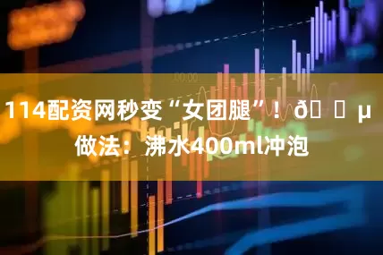 114配资网秒变“女团腿”！🍵 做法：沸水400ml冲泡