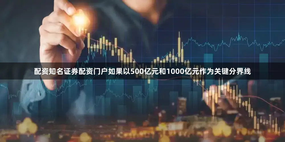 配资知名证券配资门户如果以500亿元和1000亿元作为关键分界线