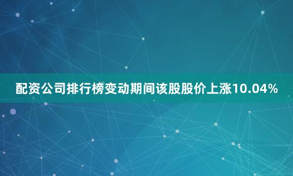 配资公司排行榜变动期间该股股价上涨10.04%