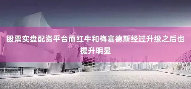 股票实盘配资平台而红牛和梅赛德斯经过升级之后也提升明显