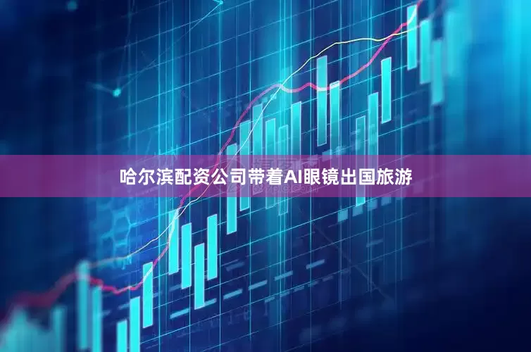 哈尔滨配资公司带着AI眼镜出国旅游
