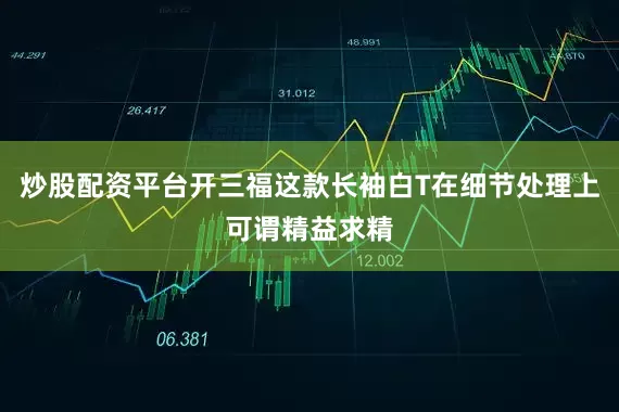 炒股配资平台开三福这款长袖白T在细节处理上可谓精益求精