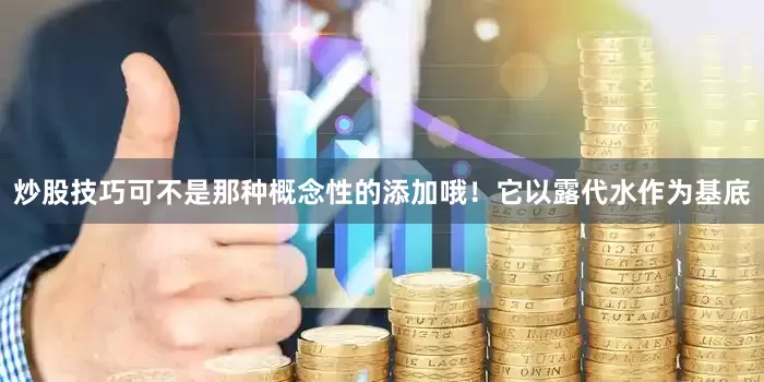 炒股技巧可不是那种概念性的添加哦！它以露代水作为基底