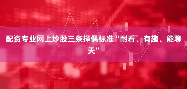 配资专业网上炒股三条择偶标准“耐看、有趣、能聊天”