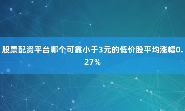 股票配资平台哪个可靠小于3元的低价股平均涨幅0.27%