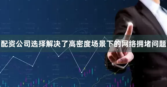 配资公司选择解决了高密度场景下的网络拥堵问题