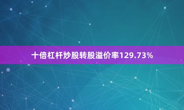 十倍杠杆炒股转股溢价率129.73%