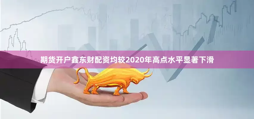 期货开户鑫东财配资均较2020年高点水平显著下滑