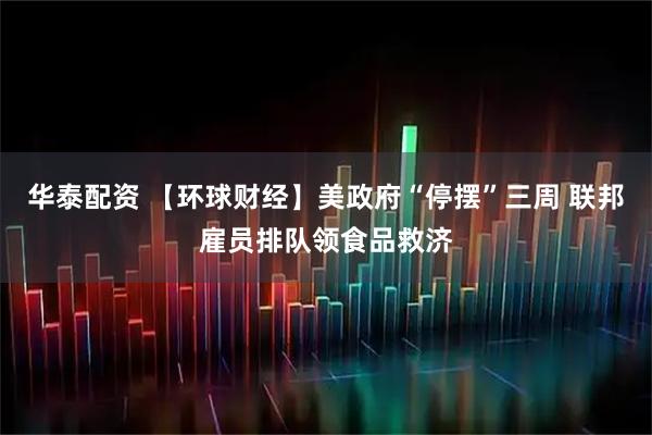华泰配资 【环球财经】美政府“停摆”三周 联邦雇员排队领食品救济