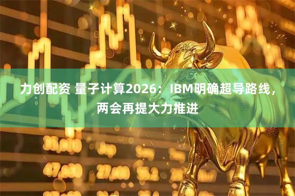 力创配资 量子计算2026：IBM明确超导路线，两会再提大力推进