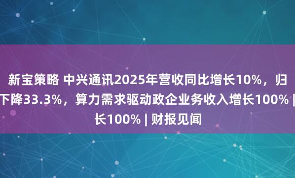 新宝策略 中兴通讯2025年营收同比增长10%，归母净利润下降33.3%，算力需求驱动政企业务收入增长100% | 财报见闻