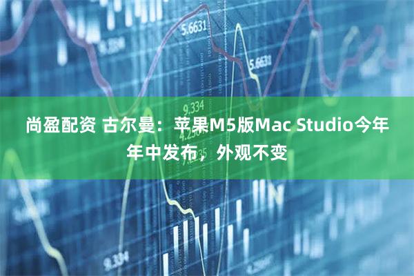 尚盈配资 古尔曼：苹果M5版Mac Studio今年年中发布，外观不变