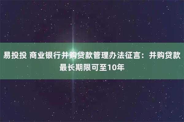 易投投 商业银行并购贷款管理办法征言：并购贷款最长期限可至10年