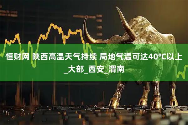 恒财网 陕西高温天气持续 局地气温可达40℃以上_大部_西安_渭南