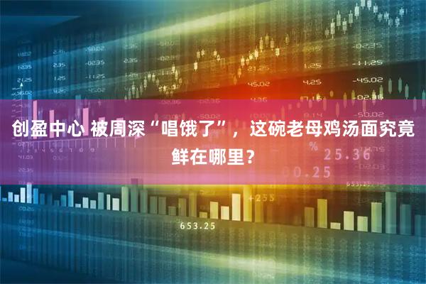 创盈中心 被周深“唱饿了”，这碗老母鸡汤面究竟鲜在哪里？