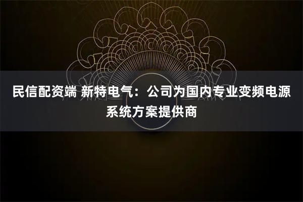 民信配资端 新特电气：公司为国内专业变频电源系统方案提供商