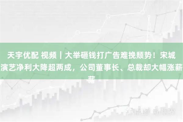 天宇优配 视频｜大举砸钱打广告难挽颓势！宋城演艺净利大降超两成，公司董事长、总裁却大幅涨薪