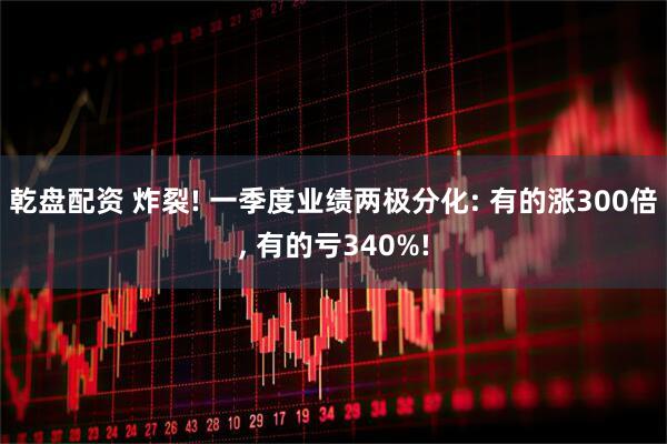 乾盘配资 炸裂! 一季度业绩两极分化: 有的涨300倍, 有的亏340%!