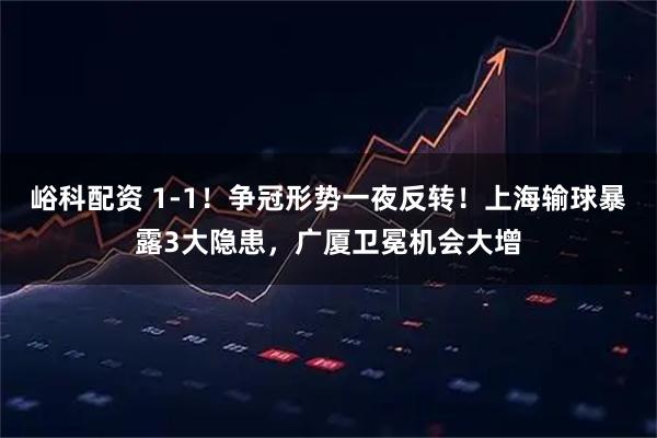 峪科配资 1-1！争冠形势一夜反转！上海输球暴露3大隐患，广厦卫冕机会大增