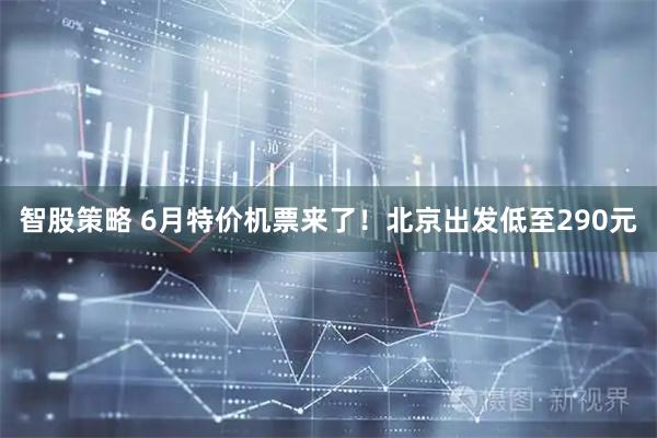 智股策略 6月特价机票来了！北京出发低至290元